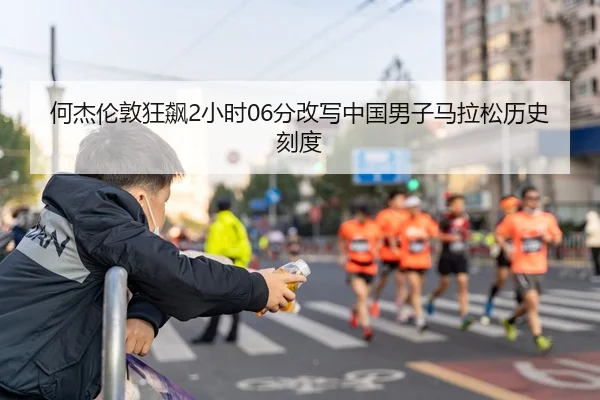 何杰伦敦狂飙2小时06分改写中国男子马拉松历史刻度