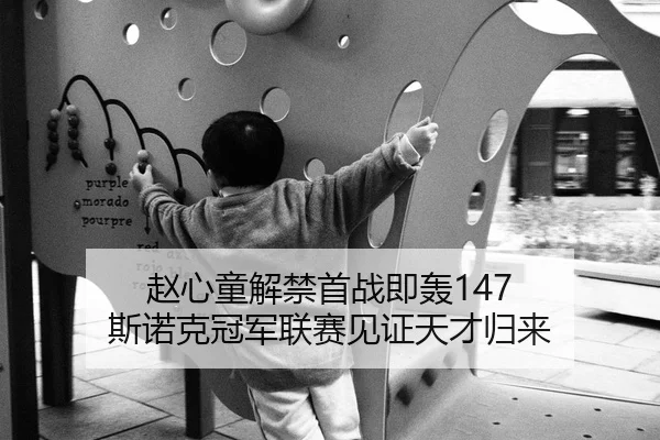 赵心童解禁首战即轰147 斯诺克冠军联赛见证天才归来